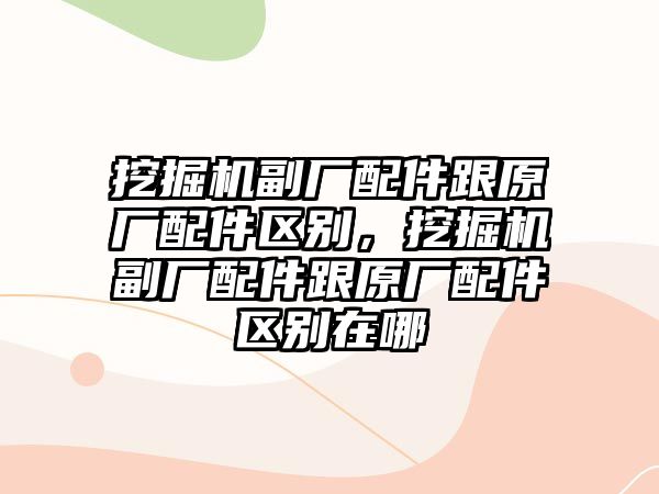 挖掘機(jī)副廠配件跟原廠配件區(qū)別，挖掘機(jī)副廠配件跟原廠配件區(qū)別在哪