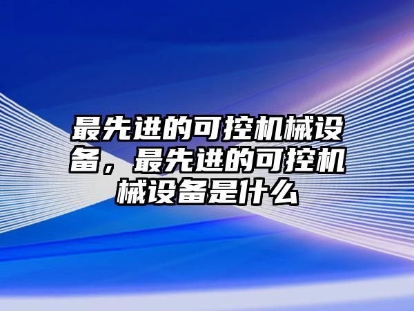 最先進的可控機械設(shè)備，最先進的可控機械設(shè)備是什么