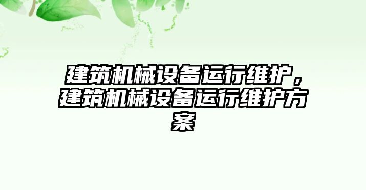 建筑機械設(shè)備運行維護，建筑機械設(shè)備運行維護方案