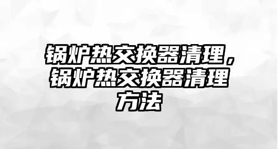 鍋爐熱交換器清理，鍋爐熱交換器清理方法