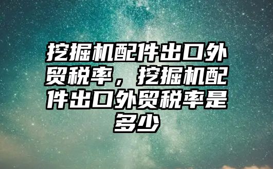 挖掘機配件出口外貿(mào)稅率，挖掘機配件出口外貿(mào)稅率是多少