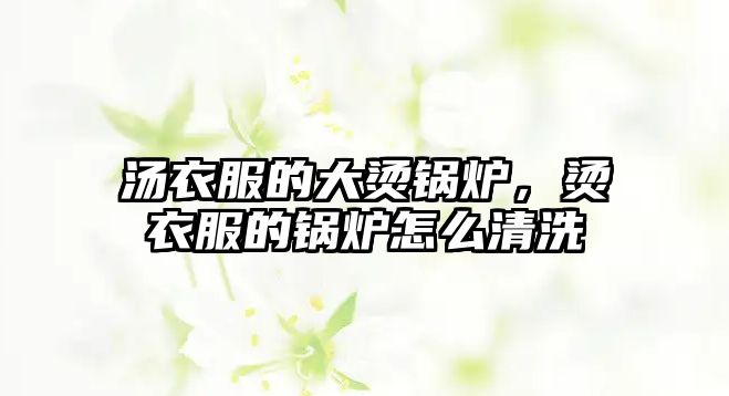 湯衣服的大燙鍋爐，燙衣服的鍋爐怎么清洗