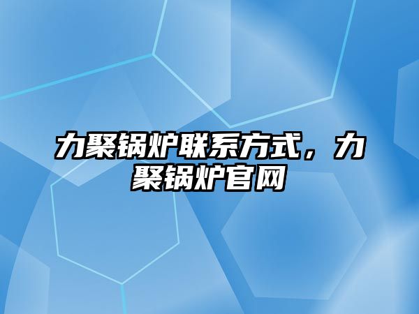 力聚鍋爐聯(lián)系方式，力聚鍋爐官網(wǎng)