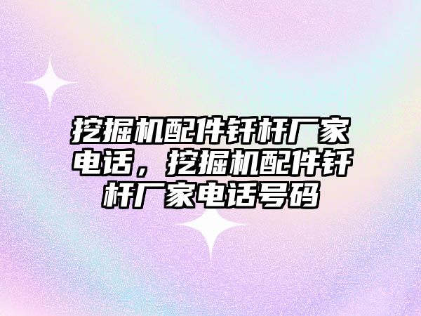 挖掘機(jī)配件釬桿廠家電話，挖掘機(jī)配件釬桿廠家電話號(hào)碼