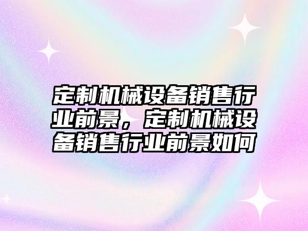 定制機械設備銷售行業(yè)前景，定制機械設備銷售行業(yè)前景如何