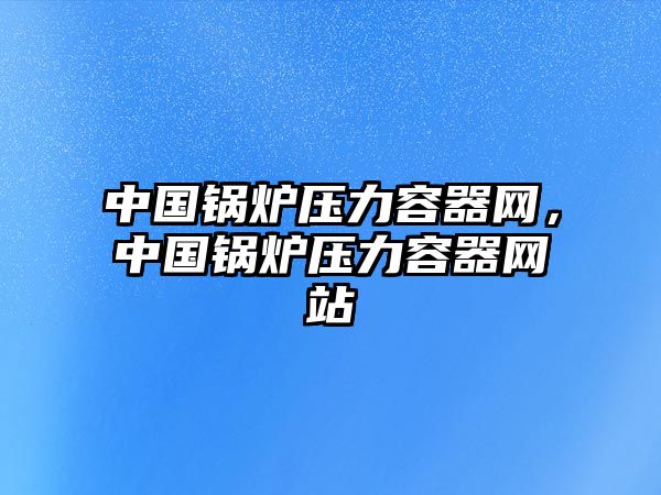 中國鍋爐壓力容器網(wǎng)，中國鍋爐壓力容器網(wǎng)站