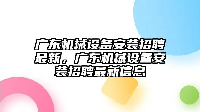 廣東機(jī)械設(shè)備安裝招聘最新，廣東機(jī)械設(shè)備安裝招聘最新信息