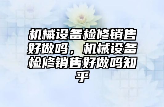 機械設(shè)備檢修銷售好做嗎，機械設(shè)備檢修銷售好做嗎知乎