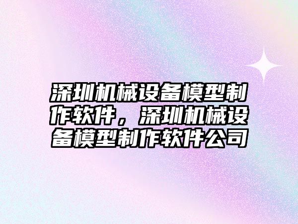 深圳機(jī)械設(shè)備模型制作軟件，深圳機(jī)械設(shè)備模型制作軟件公司