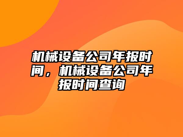 機(jī)械設(shè)備公司年報(bào)時(shí)間，機(jī)械設(shè)備公司年報(bào)時(shí)間查詢