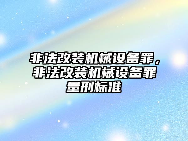 非法改裝機械設備罪，非法改裝機械設備罪量刑標準