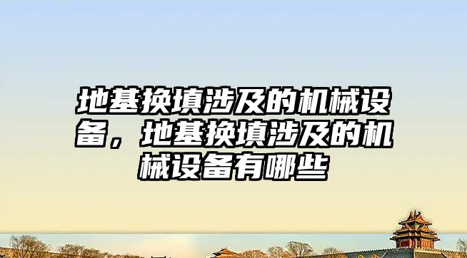 地基換填涉及的機械設備，地基換填涉及的機械設備有哪些