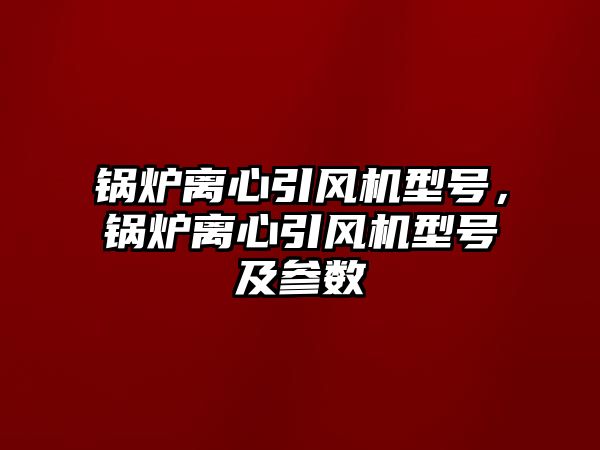 鍋爐離心引風(fēng)機型號，鍋爐離心引風(fēng)機型號及參數(shù)