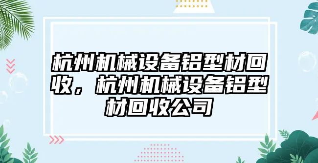 杭州機械設(shè)備鋁型材回收，杭州機械設(shè)備鋁型材回收公司