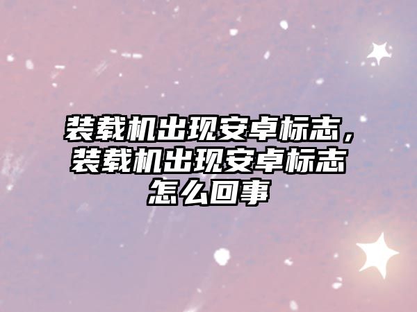 裝載機出現(xiàn)安卓標志，裝載機出現(xiàn)安卓標志怎么回事