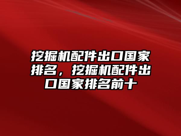 挖掘機(jī)配件出口國(guó)家排名，挖掘機(jī)配件出口國(guó)家排名前十