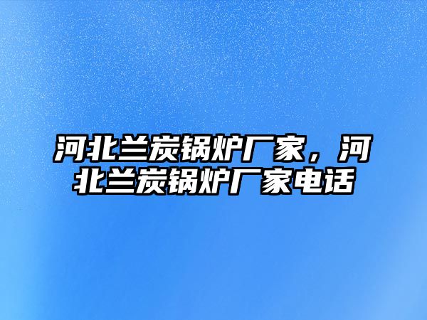 河北蘭炭鍋爐廠家，河北蘭炭鍋爐廠家電話