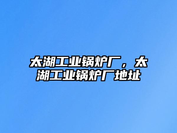 太湖工業(yè)鍋爐廠，太湖工業(yè)鍋爐廠地址