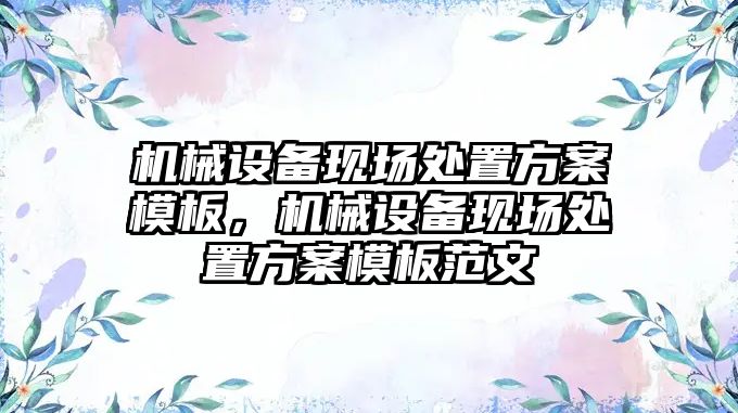 機械設備現場處置方案模板，機械設備現場處置方案模板范文