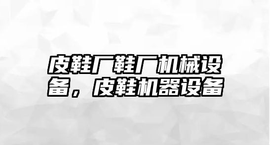 皮鞋廠鞋廠機(jī)械設(shè)備，皮鞋機(jī)器設(shè)備