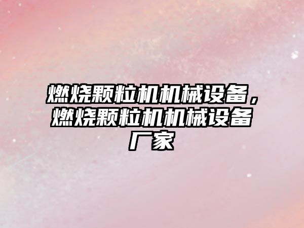 燃燒顆粒機機械設(shè)備，燃燒顆粒機機械設(shè)備廠家