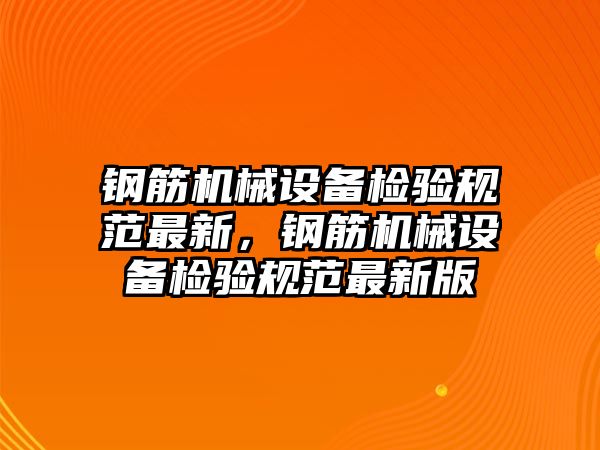 鋼筋機械設(shè)備檢驗規(guī)范最新，鋼筋機械設(shè)備檢驗規(guī)范最新版