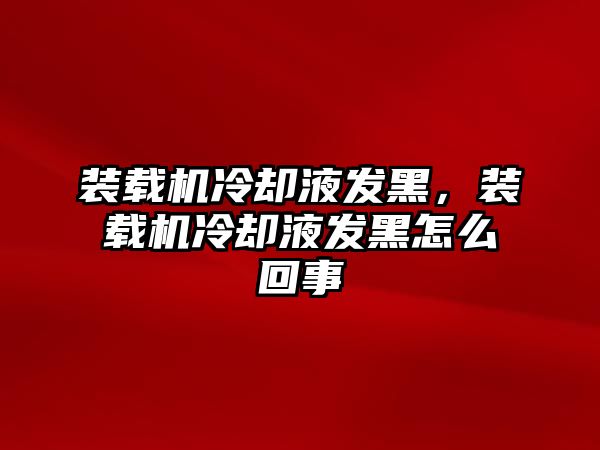 裝載機(jī)冷卻液發(fā)黑，裝載機(jī)冷卻液發(fā)黑怎么回事