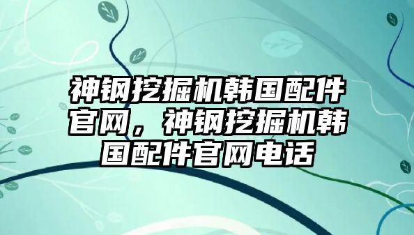 神鋼挖掘機(jī)韓國(guó)配件官網(wǎng)，神鋼挖掘機(jī)韓國(guó)配件官網(wǎng)電話(huà)