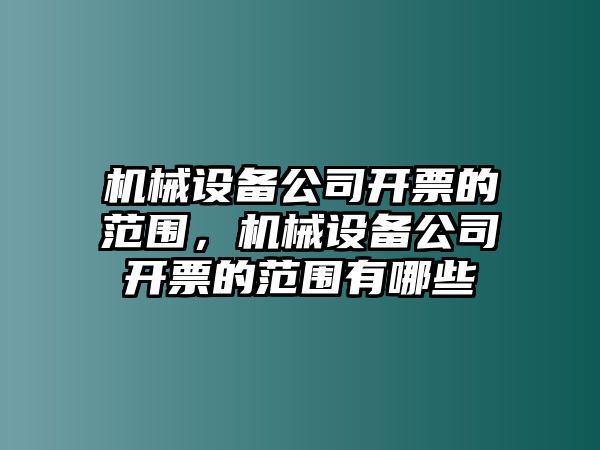 機械設(shè)備公司開票的范圍，機械設(shè)備公司開票的范圍有哪些