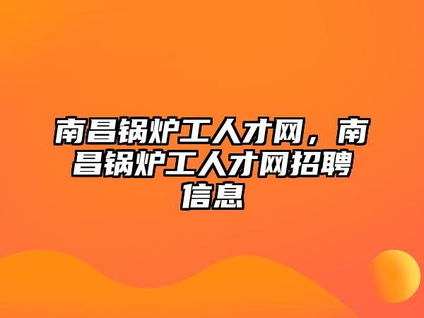 南昌鍋爐工人才網(wǎng)，南昌鍋爐工人才網(wǎng)招聘信息