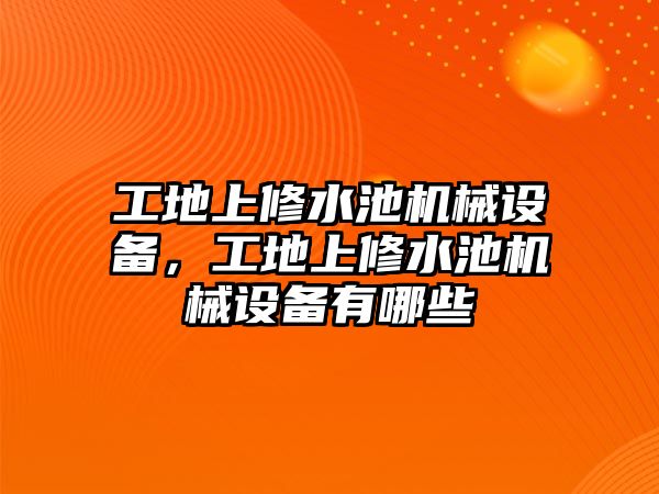 工地上修水池機(jī)械設(shè)備，工地上修水池機(jī)械設(shè)備有哪些