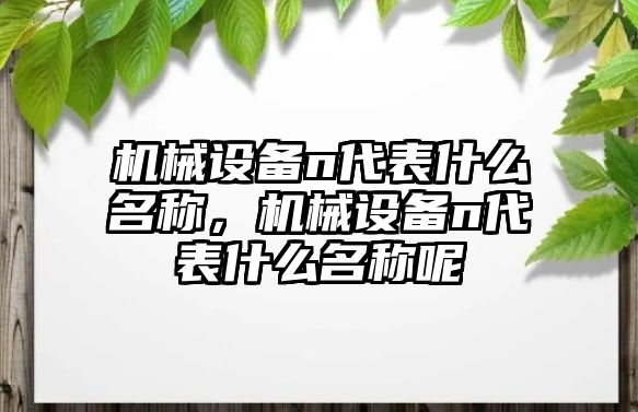 機械設(shè)備n代表什么名稱，機械設(shè)備n代表什么名稱呢