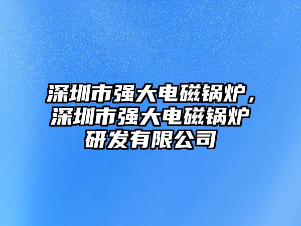 深圳市強(qiáng)大電磁鍋爐，深圳市強(qiáng)大電磁鍋爐研發(fā)有限公司