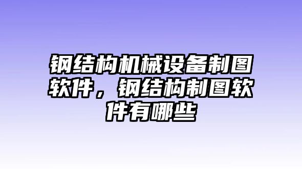 鋼結(jié)構(gòu)機械設(shè)備制圖軟件，鋼結(jié)構(gòu)制圖軟件有哪些