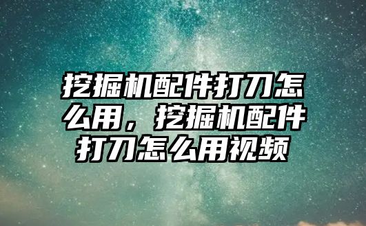 挖掘機(jī)配件打刀怎么用，挖掘機(jī)配件打刀怎么用視頻