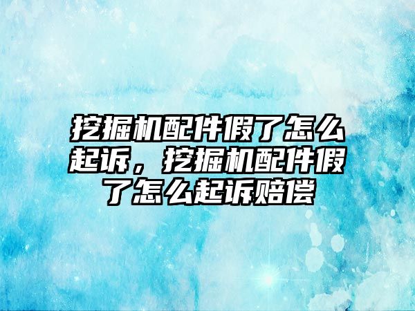 挖掘機配件假了怎么起訴，挖掘機配件假了怎么起訴賠償