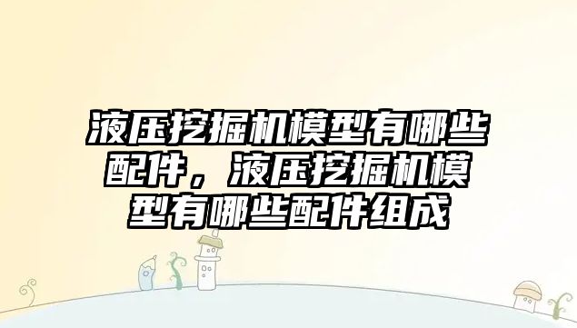 液壓挖掘機模型有哪些配件，液壓挖掘機模型有哪些配件組成