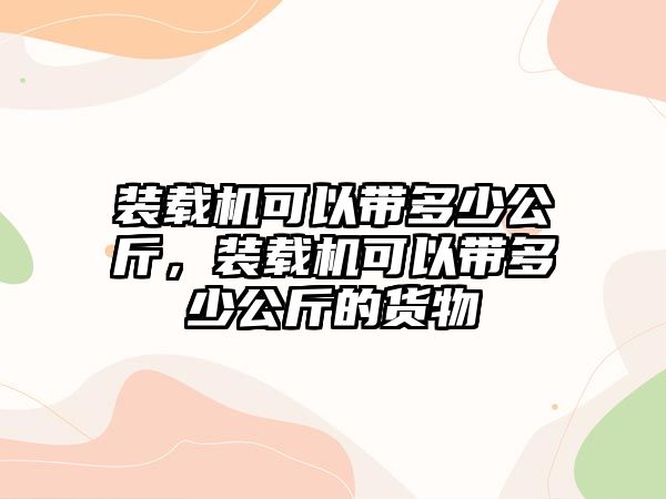 裝載機可以帶多少公斤，裝載機可以帶多少公斤的貨物