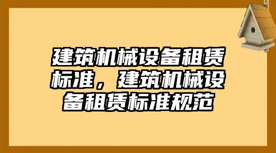 建筑機(jī)械設(shè)備租賃標(biāo)準(zhǔn)，建筑機(jī)械設(shè)備租賃標(biāo)準(zhǔn)規(guī)范