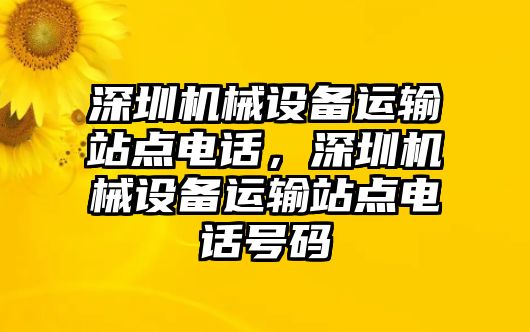 深圳機(jī)械設(shè)備運輸站點電話，深圳機(jī)械設(shè)備運輸站點電話號碼