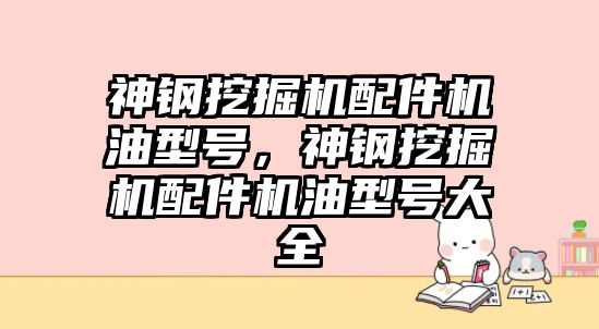 神鋼挖掘機配件機油型號，神鋼挖掘機配件機油型號大全