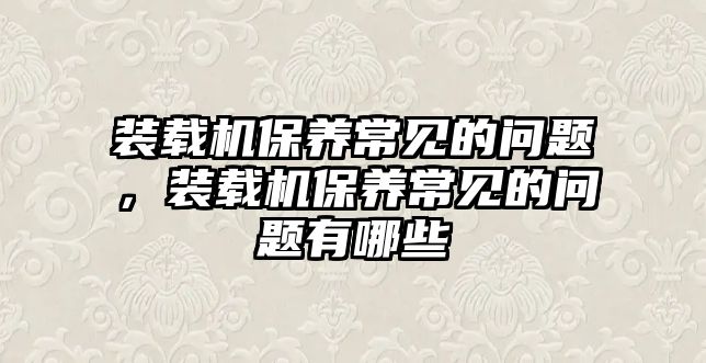 裝載機保養(yǎng)常見的問題，裝載機保養(yǎng)常見的問題有哪些