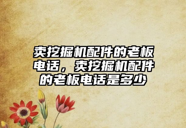 賣挖掘機配件的老板電話，賣挖掘機配件的老板電話是多少