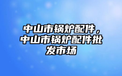 中山市鍋爐配件，中山市鍋爐配件批發(fā)市場