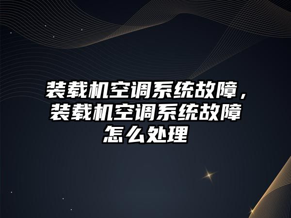 裝載機(jī)空調(diào)系統(tǒng)故障，裝載機(jī)空調(diào)系統(tǒng)故障怎么處理