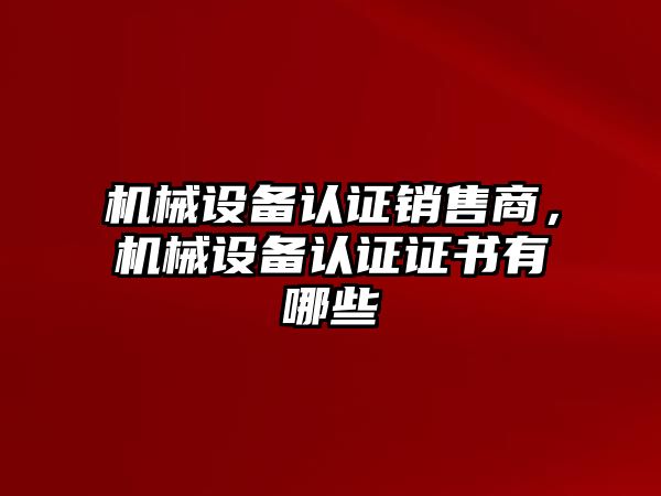 機械設備認證銷售商，機械設備認證證書有哪些