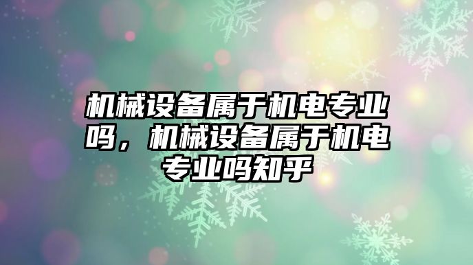 機(jī)械設(shè)備屬于機(jī)電專業(yè)嗎，機(jī)械設(shè)備屬于機(jī)電專業(yè)嗎知乎