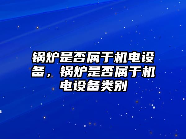 鍋爐是否屬于機電設備，鍋爐是否屬于機電設備類別