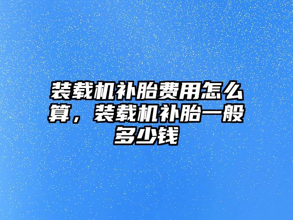 裝載機補胎費用怎么算，裝載機補胎一般多少錢