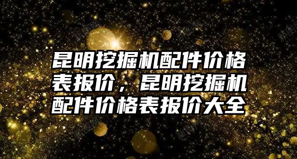 昆明挖掘機(jī)配件價格表報價，昆明挖掘機(jī)配件價格表報價大全